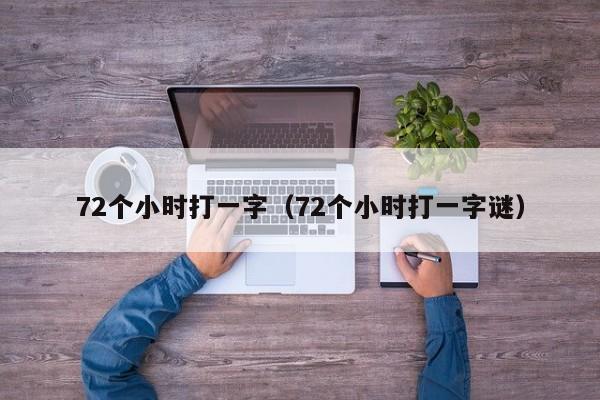 72个小时打一字（72个小时打一字谜）