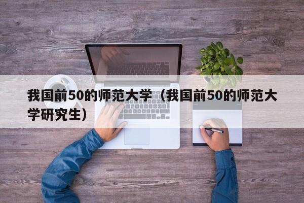 我国前50的师范大学（我国前50的师范大学研究生）