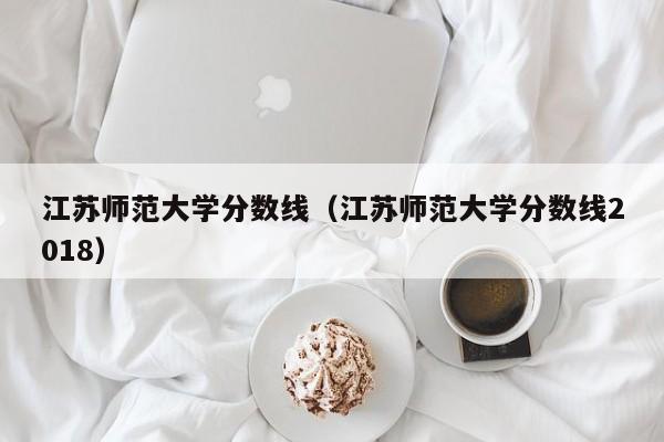 江苏师范大学分数线（江苏师范大学分数线2018）