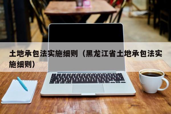 土地承包法实施细则（黑龙江省土地承包法实施细则）