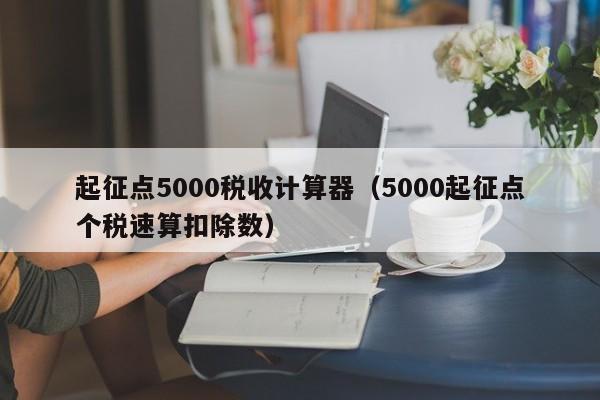 起征点5000税收计算器（5000起征点个税速算扣除数）