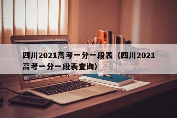 四川2021高考一分一段表（四川2021高考一分一段表查询）