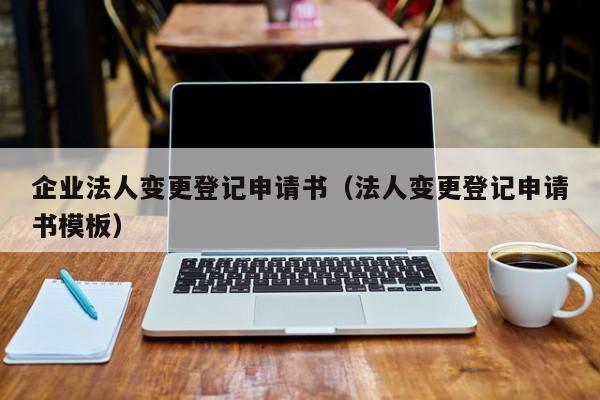 企业法人变更登记申请书（法人变更登记申请书模板）