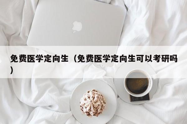 免费医学定向生（免费医学定向生可以考研吗）