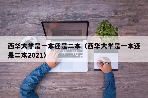 西华大学是一本还是二本（西华大学是一本还是二本2021）