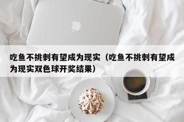 吃鱼不挑刺有望成为现实（吃鱼不挑刺有望成为现实双色球开奖结果）