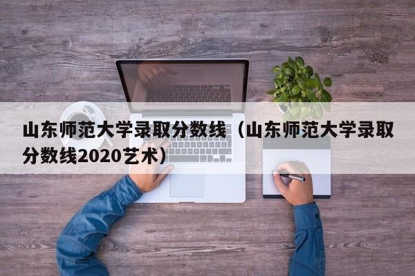 山东师范大学录取分数线（山东师范大学录取分数线2020艺术）