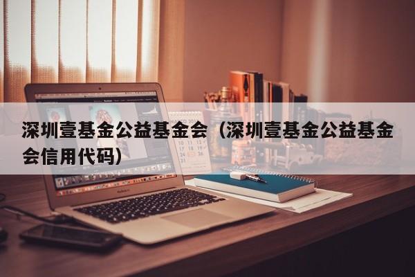 深圳壹基金公益基金会（深圳壹基金公益基金会信用代码）