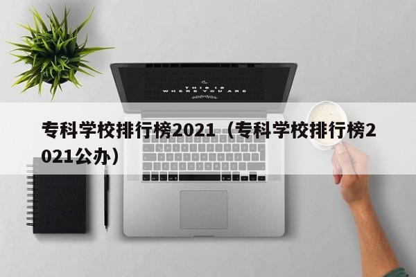 专科学校排行榜2021（专科学校排行榜2021公办）