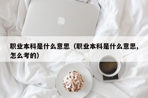 职业本科是什么意思（职业本科是什么意思,怎么考的）