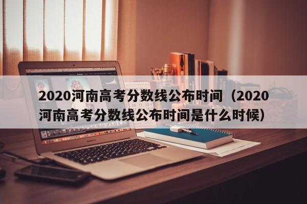 2020河南高考分数线公布时间（2020河南高考分数线公布时间是什么时候）