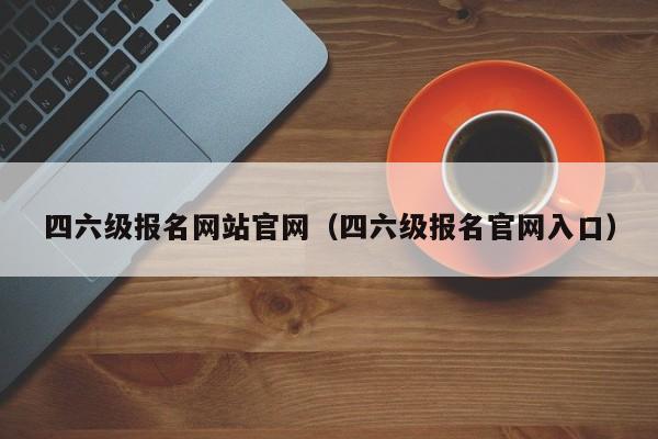 四六级报名网站官网（四六级报名官网入口）