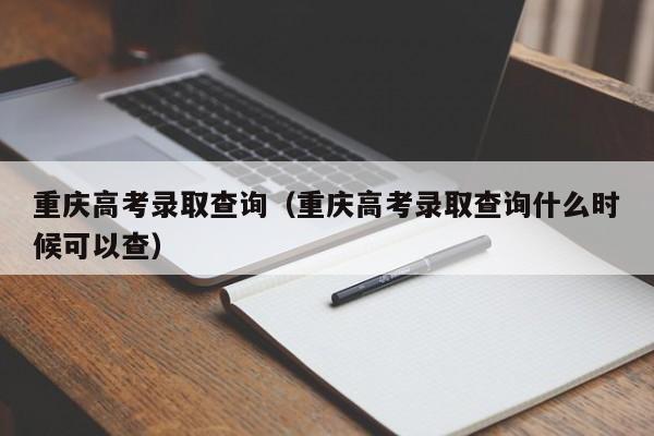 重庆高考录取查询（重庆高考录取查询什么时候可以查）