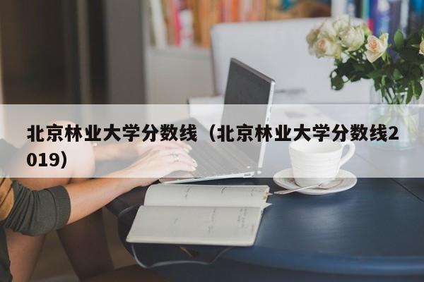 北京林业大学分数线（北京林业大学分数线2019）