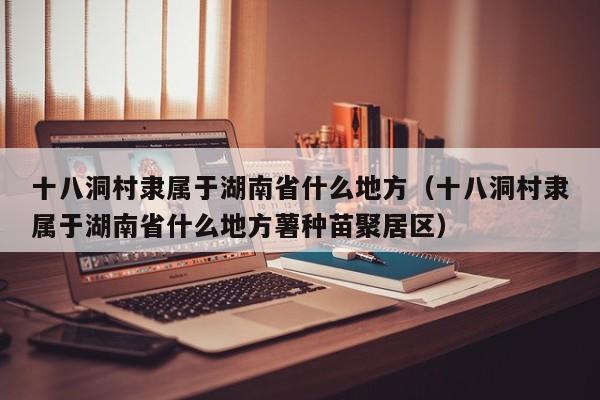 十八洞村隶属于湖南省什么地方（十八洞村隶属于湖南省什么地方薯种苗聚居区）