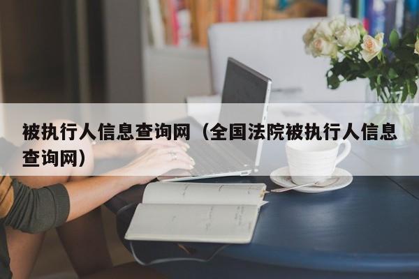 被执行人信息查询网（全国法院被执行人信息查询网）