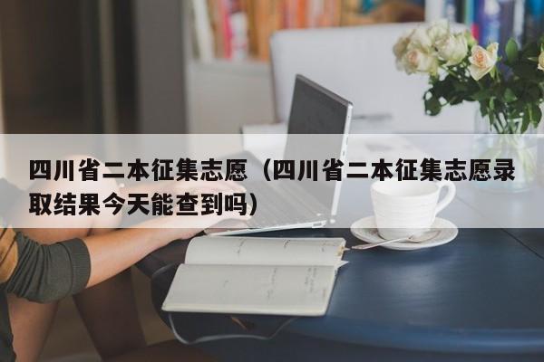 四川省二本征集志愿（四川省二本征集志愿录取结果今天能查到吗）