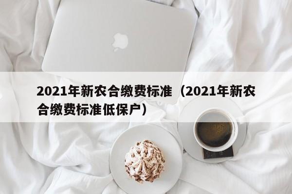 2021年新农合缴费标准（2021年新农合缴费标准低保户）