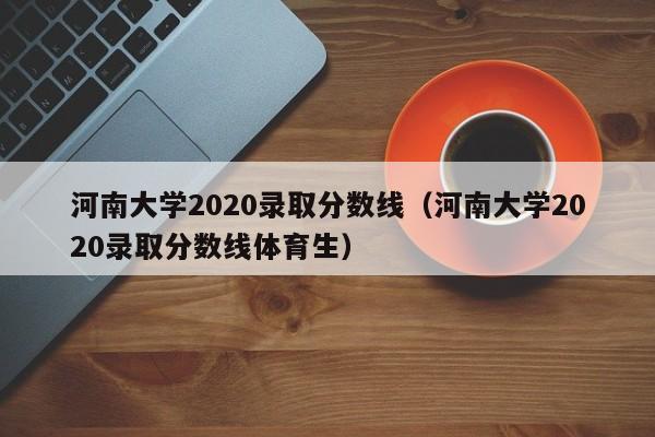 河南大学2020录取分数线（河南大学2020录取分数线体育生）