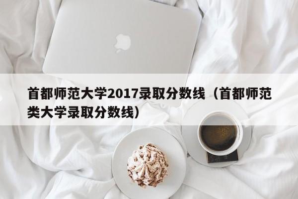 首都师范大学2017录取分数线（首都师范类大学录取分数线）