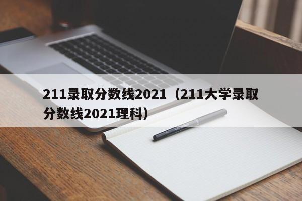 211录取分数线2021（211大学录取分数线2021理科）