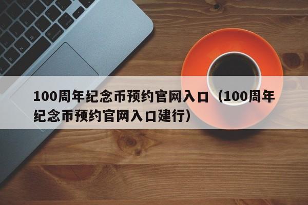 100周年纪念币预约官网入口（100周年纪念币预约官网入口建行）