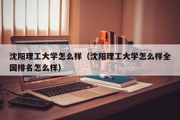 沈阳理工大学怎么样（沈阳理工大学怎么样全国排名怎么样）