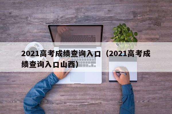 2021高考成绩查询入口（2021高考成绩查询入口山西）