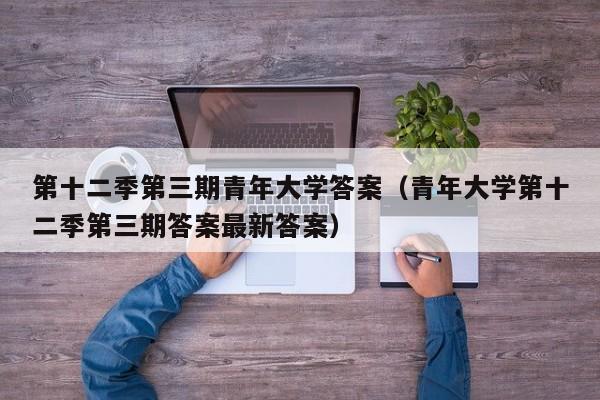 第十二季第三期青年大学答案（青年大学第十二季第三期答案最新答案）