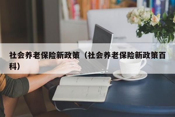 社会养老保险新政策（社会养老保险新政策百科）