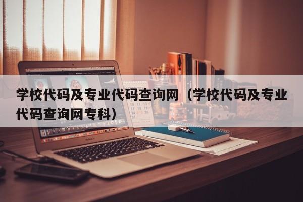 学校代码及专业代码查询网（学校代码及专业代码查询网专科）