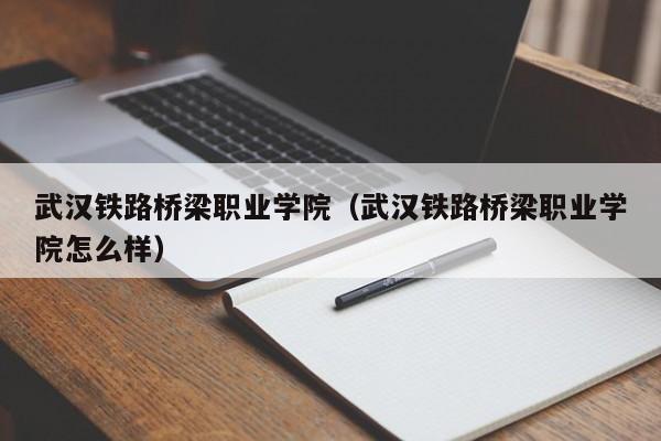 武汉铁路桥梁职业学院（武汉铁路桥梁职业学院怎么样）