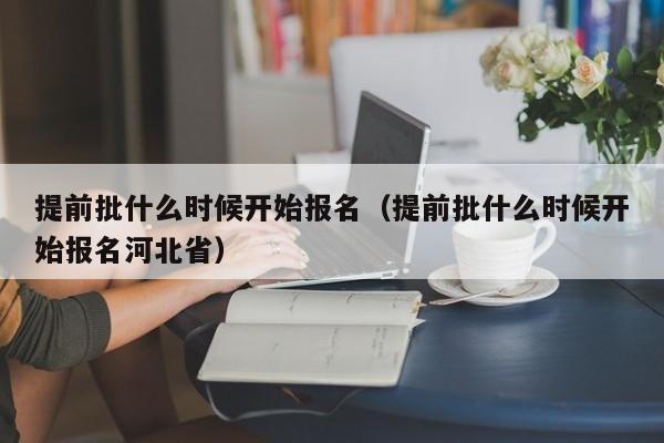 提前批什么时候开始报名（提前批什么时候开始报名河北省）