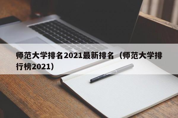 师范大学排名2021最新排名（师范大学排行榜2021）