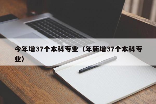 今年增37个本科专业（年新增37个本科专业）