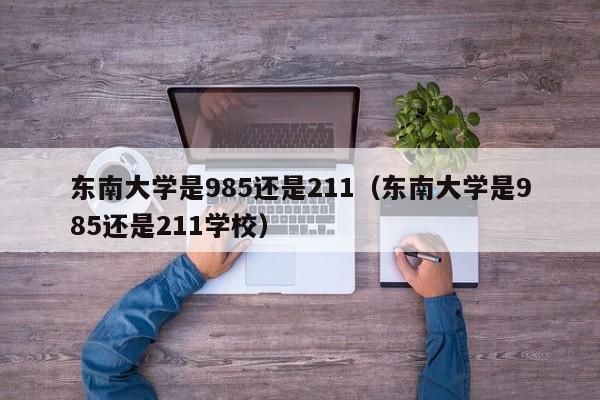 东南大学是985还是211（东南大学是985还是211学校）