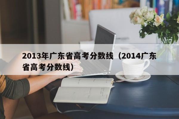 2013年广东省高考分数线（2014广东省高考分数线）