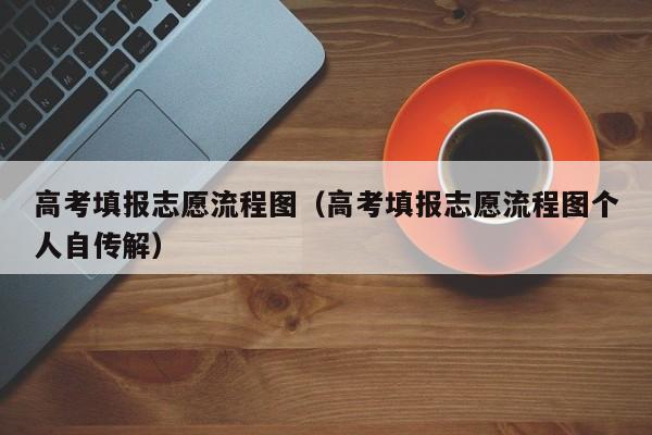 高考填报志愿流程图（高考填报志愿流程图个人自传解）