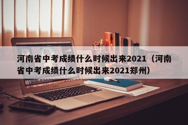 河南省中考成绩什么时候出来2021（河南省中考成绩什么时候出来2021郑州）