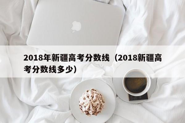 2018年新疆高考分数线（2018新疆高考分数线多少）