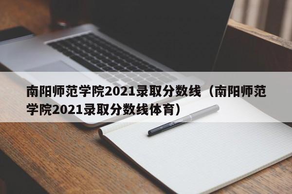 南阳师范学院2021录取分数线（南阳师范学院2021录取分数线体育）