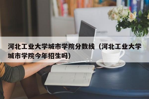 河北工业大学城市学院分数线（河北工业大学城市学院今年招生吗）