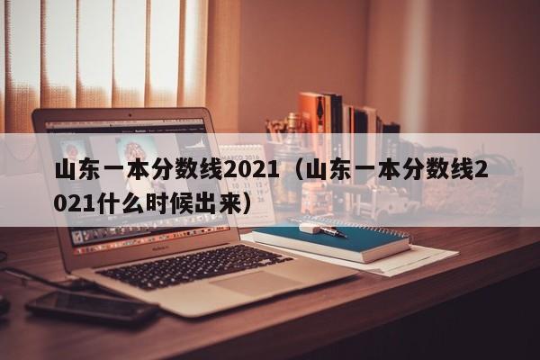 山东一本分数线2021（山东一本分数线2021什么时候出来）