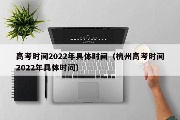 高考时间2022年具体时间（杭州高考时间2022年具体时间）