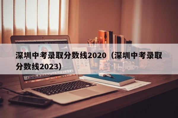 深圳中考录取分数线2020（深圳中考录取分数线2023）