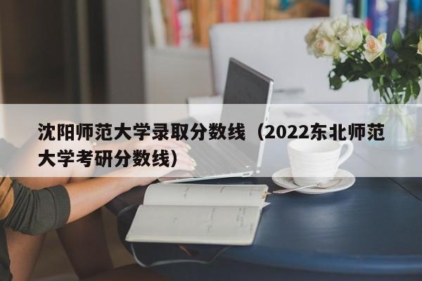 沈阳师范大学录取分数线（2022东北师范大学考研分数线）