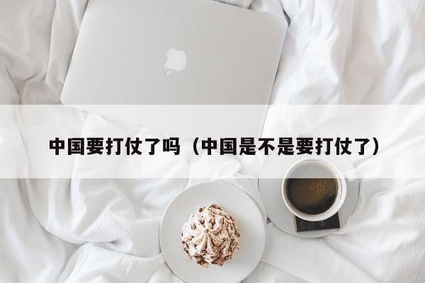 中国要打仗了吗（中国是不是要打仗了）