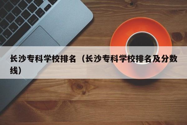 长沙专科学校排名（长沙专科学校排名及分数线）