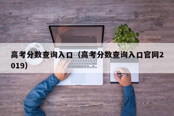 高考分数查询入口（高考分数查询入口官网2019）