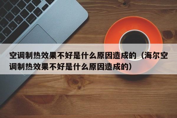 空调制热效果不好是什么原因造成的（海尔空调制热效果不好是什么原因造成的）